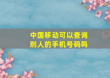 中国移动可以查询别人的手机号码吗