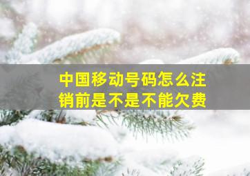 中国移动号码怎么注销前是不是不能欠费