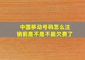 中国移动号码怎么注销前是不是不能欠费了