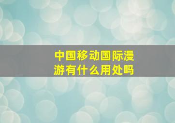 中国移动国际漫游有什么用处吗