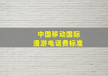 中国移动国际漫游电话费标准