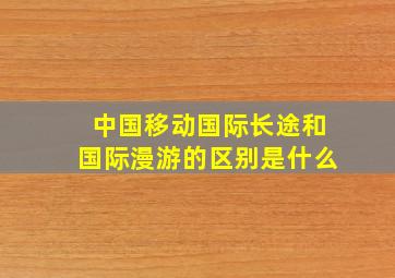 中国移动国际长途和国际漫游的区别是什么