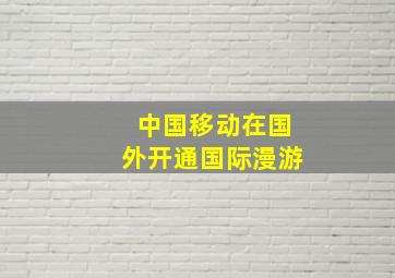 中国移动在国外开通国际漫游