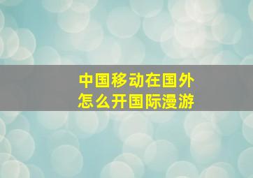 中国移动在国外怎么开国际漫游