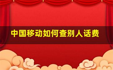 中国移动如何查别人话费