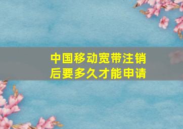 中国移动宽带注销后要多久才能申请