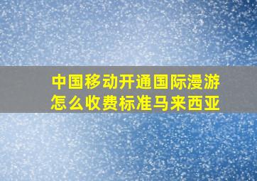 中国移动开通国际漫游怎么收费标准马来西亚