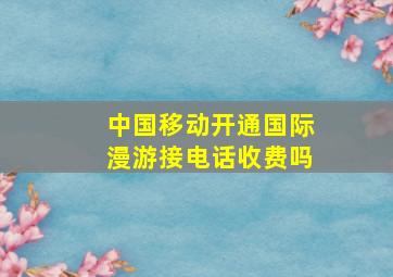 中国移动开通国际漫游接电话收费吗