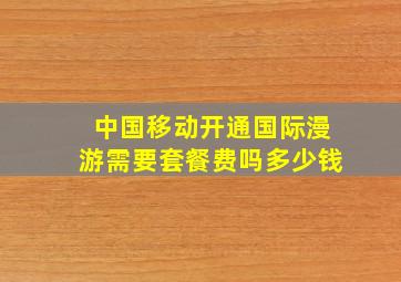 中国移动开通国际漫游需要套餐费吗多少钱