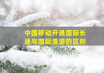 中国移动开通国际长途与国际漫游的区别