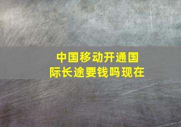 中国移动开通国际长途要钱吗现在