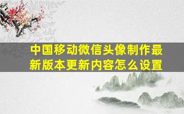 中国移动微信头像制作最新版本更新内容怎么设置