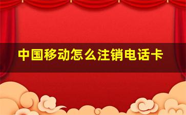 中国移动怎么注销电话卡