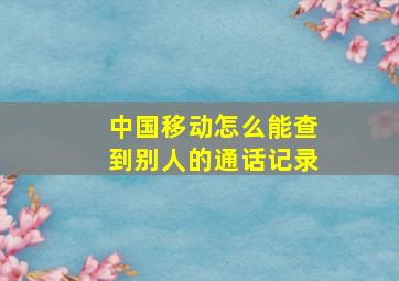 中国移动怎么能查到别人的通话记录