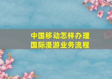 中国移动怎样办理国际漫游业务流程