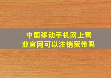 中国移动手机网上营业官网可以注销宽带吗