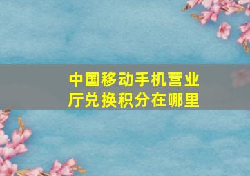 中国移动手机营业厅兑换积分在哪里