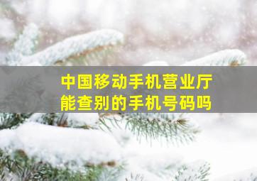 中国移动手机营业厅能查别的手机号码吗