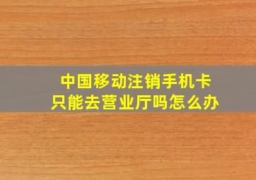 中国移动注销手机卡只能去营业厅吗怎么办