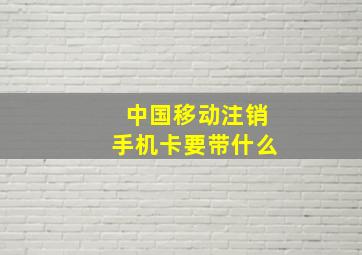 中国移动注销手机卡要带什么