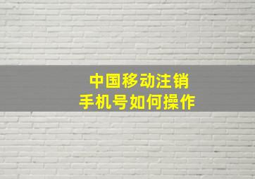 中国移动注销手机号如何操作