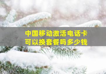 中国移动激活电话卡可以换套餐吗多少钱