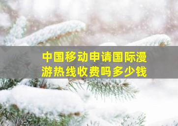 中国移动申请国际漫游热线收费吗多少钱