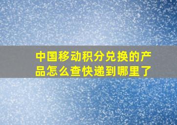 中国移动积分兑换的产品怎么查快递到哪里了