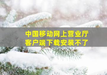 中国移动网上营业厅客户端下载安装不了