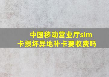 中国移动营业厅sim卡损坏异地补卡要收费吗