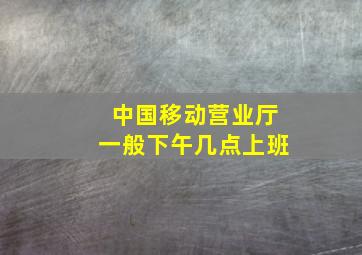 中国移动营业厅一般下午几点上班