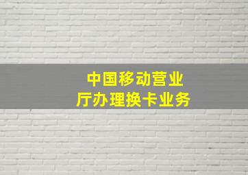 中国移动营业厅办理换卡业务