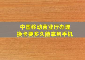 中国移动营业厅办理换卡要多久能拿到手机