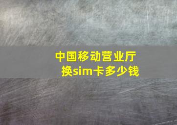 中国移动营业厅换sim卡多少钱