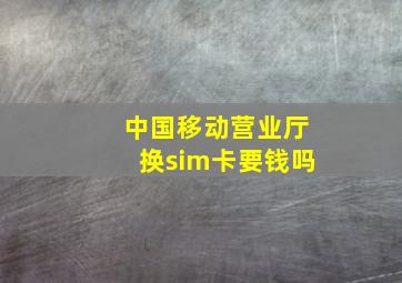 中国移动营业厅换sim卡要钱吗