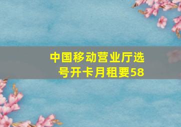 中国移动营业厅选号开卡月租要58