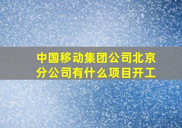 中国移动集团公司北京分公司有什么项目开工