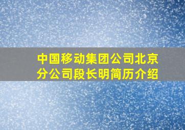 中国移动集团公司北京分公司段长明简历介绍