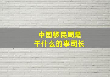 中国移民局是干什么的事司长