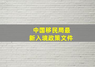 中国移民局最新入境政策文件