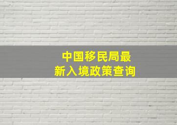 中国移民局最新入境政策查询