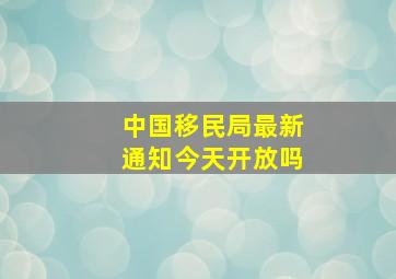 中国移民局最新通知今天开放吗