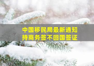 中国移民局最新通知持商务签不回国签证