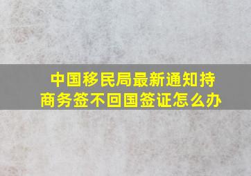 中国移民局最新通知持商务签不回国签证怎么办