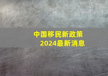 中国移民新政策2024最新消息