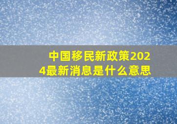 中国移民新政策2024最新消息是什么意思