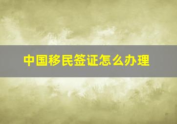 中国移民签证怎么办理