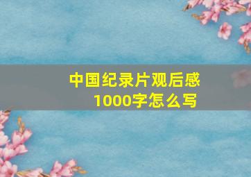 中国纪录片观后感1000字怎么写