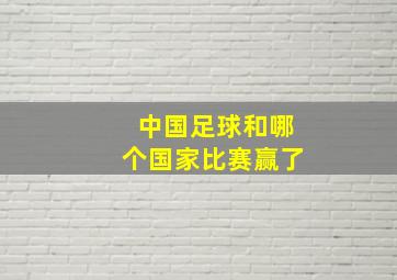 中国足球和哪个国家比赛赢了