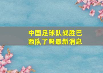 中国足球队战胜巴西队了吗最新消息